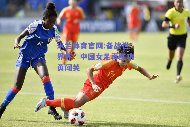 米兰体育官网:备战世界杯：中国女足再练功勇闯关