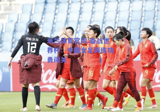 米兰体育官网:备战世界杯：中国女足再练功勇闯关