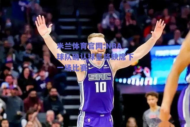 米兰体育官网:NBA球队确认球星将缺席下一场比赛