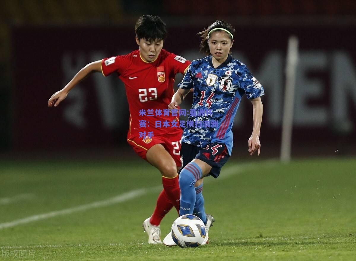 米兰体育官网:亚洲杯赛：日本女足横扫澳洲对手