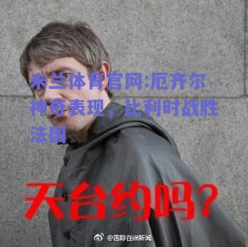 米兰体育官网:厄齐尔神奇表现，比利时战胜法国