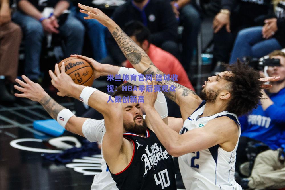 米兰体育官网:篮球收视：NBA季后赛观众人数创新高