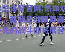 米兰体育官网:热血对决，亚洲足球精英奋力争先的战斗即将展开
