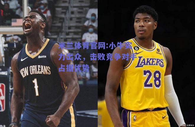 米兰体育官网:小牛实力出众，击败竞争对手占据优势