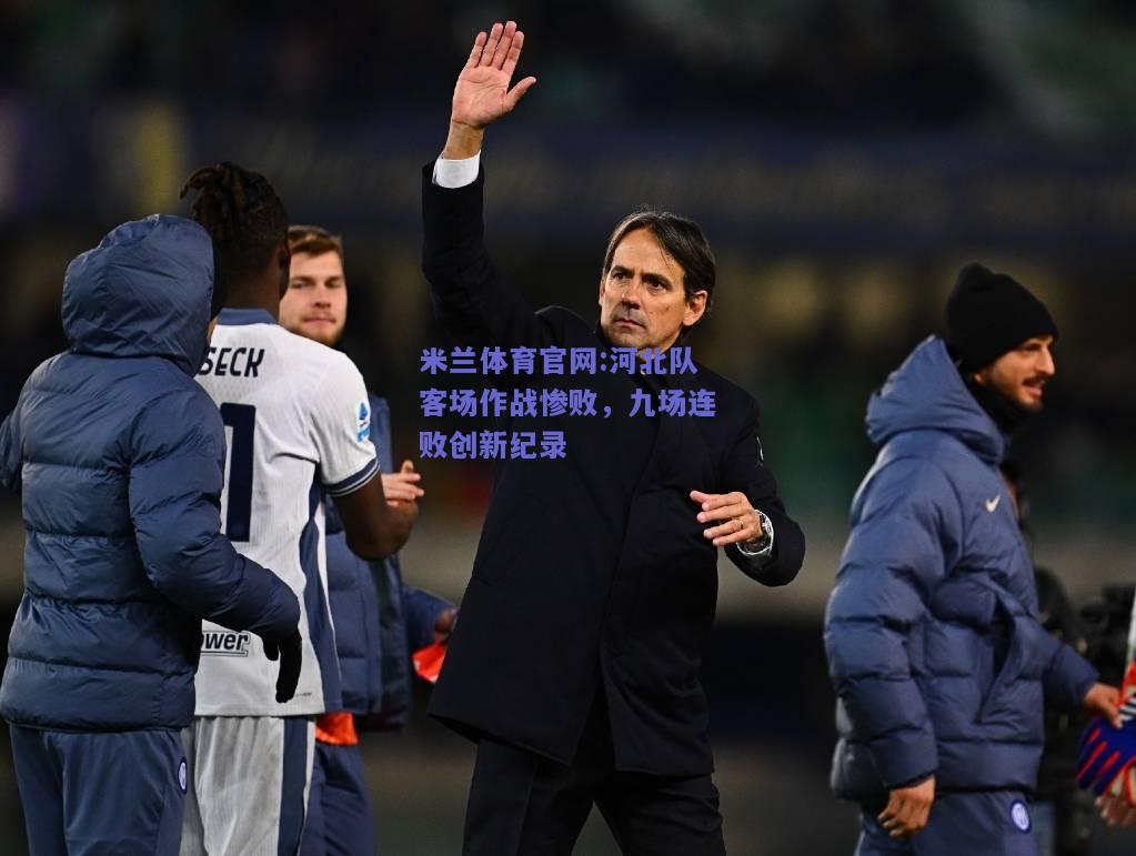 米兰体育官网:河北队客场作战惨败，九场连败创新纪录