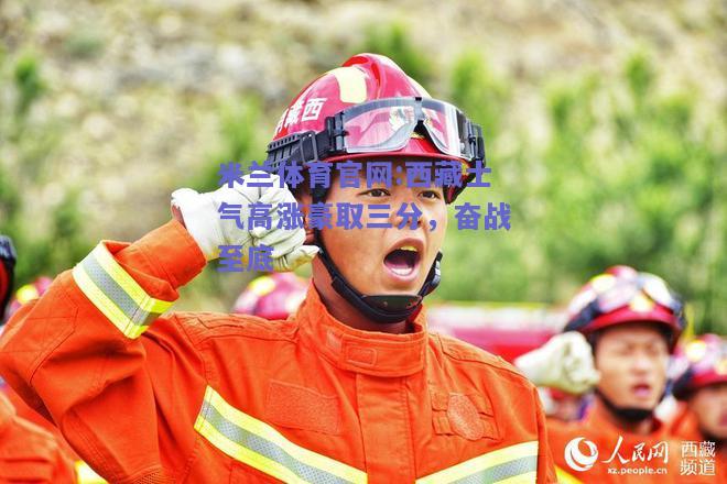 米兰体育官网:西藏士气高涨豪取三分，奋战至底