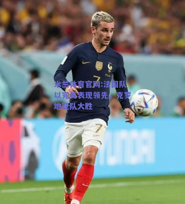 米兰体育官网:法国队以完美表现领先，克罗地亚队大胜