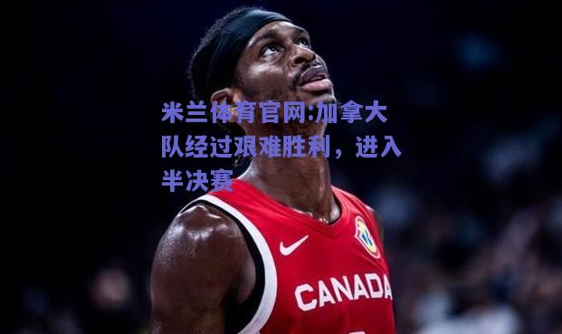 米兰体育官网:加拿大队经过艰难胜利，进入半决赛