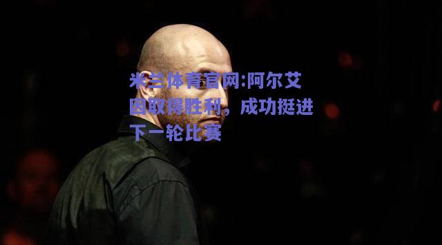 米兰体育官网:阿尔艾因取得胜利，成功挺进下一轮比赛