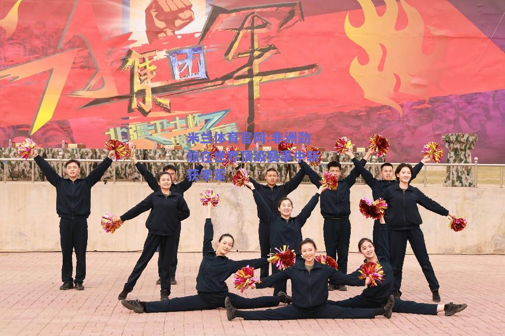 米兰体育官网:非洲劲旅在世界顶级赛事中斩获季军
