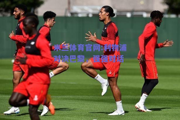 米兰体育官网:利物浦对决巴黎，强强对话