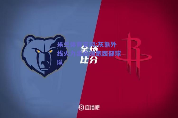 米兰体育官网:灰熊外线火力出众领跑西部球队