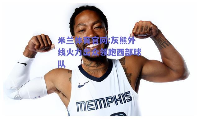 米兰体育官网:灰熊外线火力出众领跑西部球队