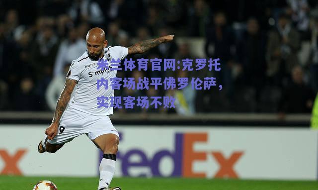 米兰体育官网:克罗托内客场战平佛罗伦萨，实现客场不败