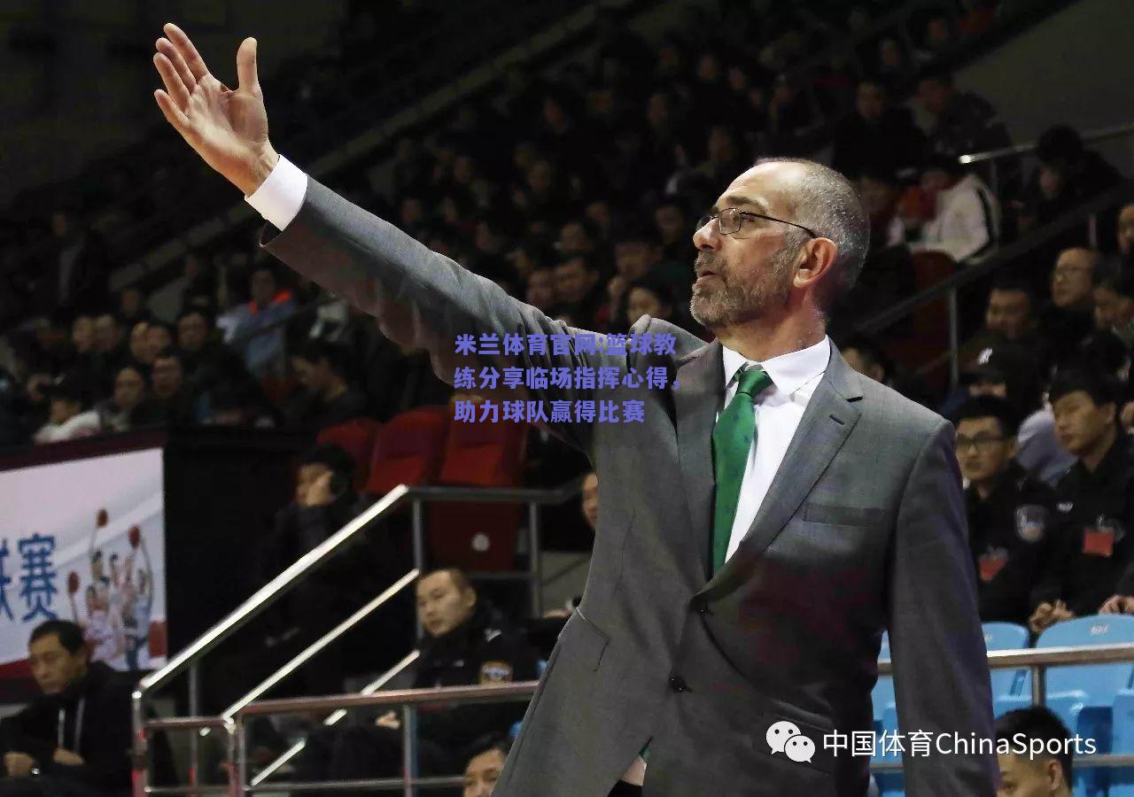 米兰体育官网:篮球教练分享临场指挥心得，助力球队赢得比赛