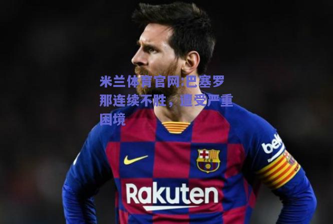 米兰体育官网:巴塞罗那连续不胜，遭受严重困境