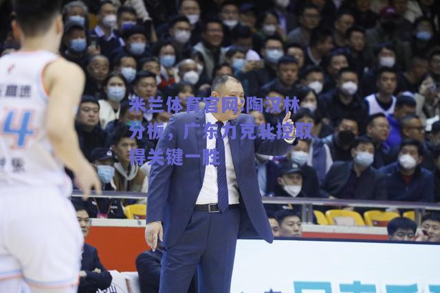 米兰体育官网:陶汉林分板，广东力克北控取得关键一胜