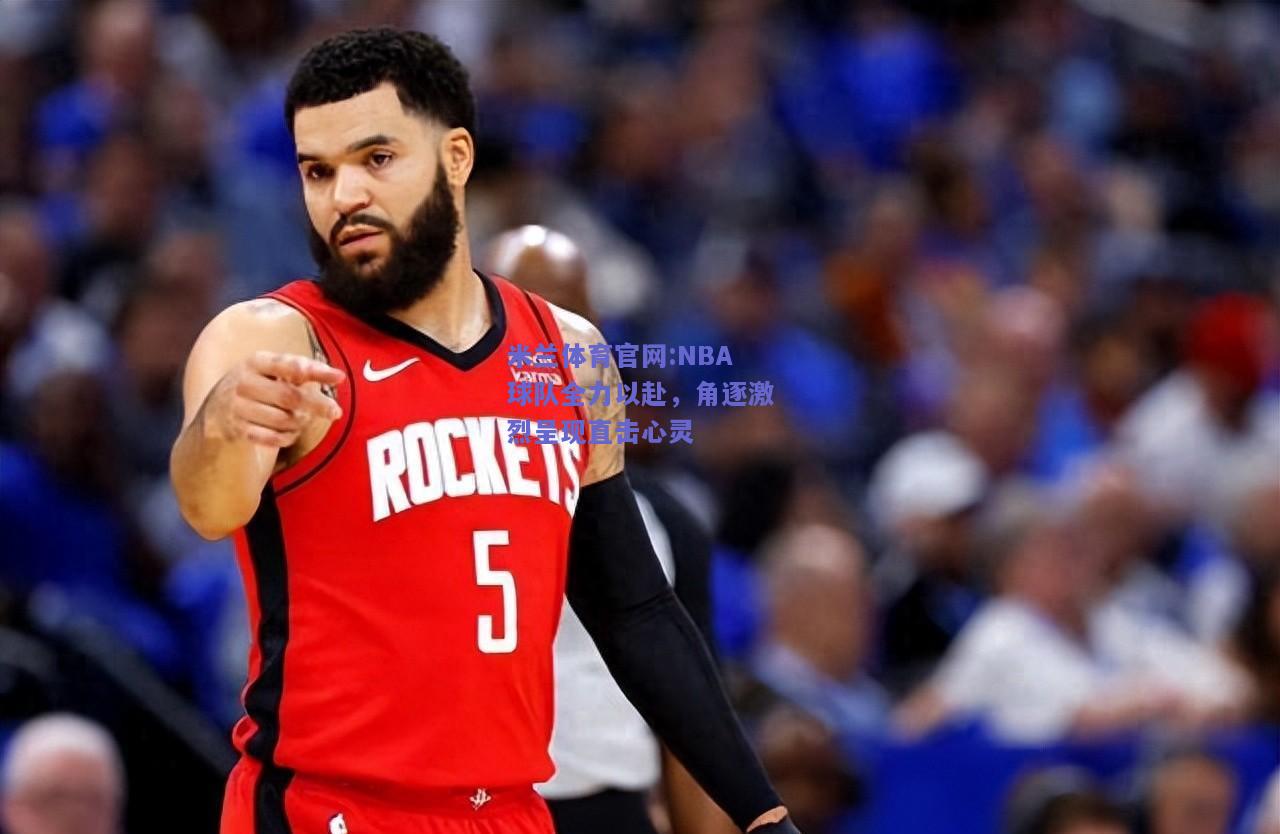 米兰体育官网:NBA球队全力以赴，角逐激烈呈现直击心灵