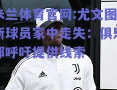 米兰体育官网:尤文图斯球员家中走失：俱乐部呼吁提供线索