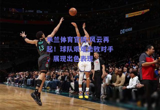 米兰体育官网:风云再起！球队艰难击败对手，展现出色表现