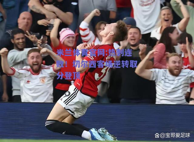米兰体育官网:热刺连败！切尔西客场逆转取分登顶