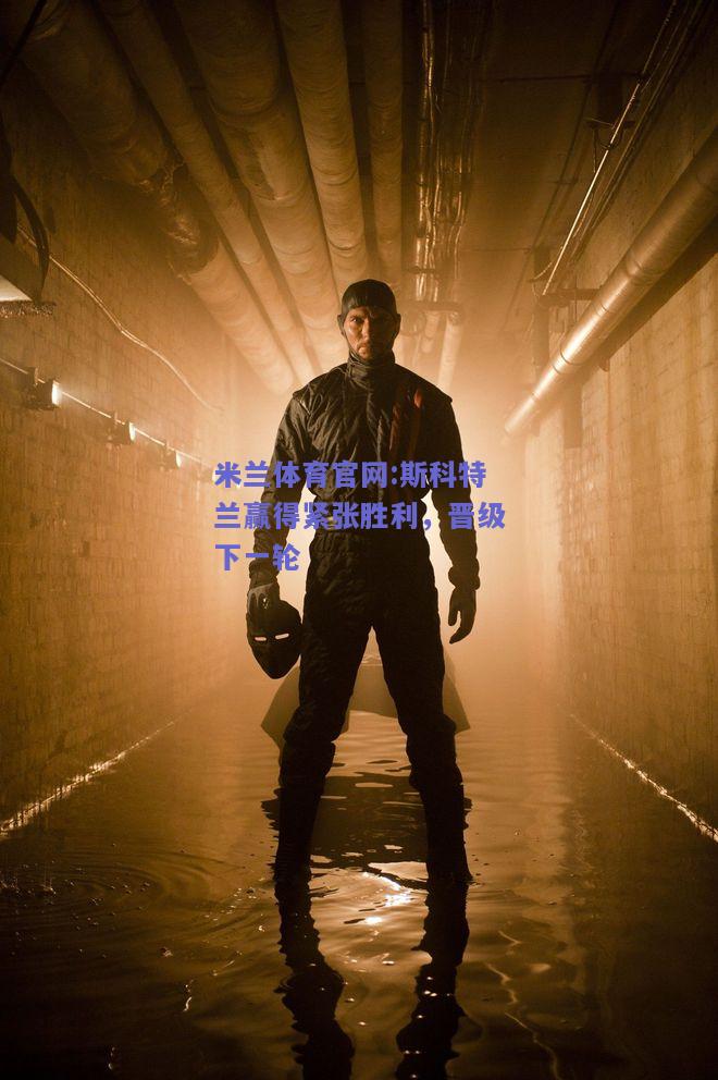 米兰体育官网:斯科特兰赢得紧张胜利，晋级下一轮