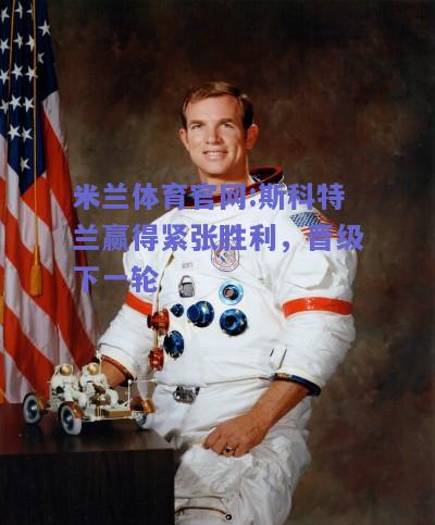米兰体育官网:斯科特兰赢得紧张胜利，晋级下一轮