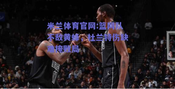 米兰体育官网:篮网队不敌黄蜂，杜兰特伤缺难掩败局
