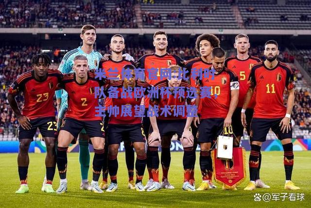 米兰体育官网:比利时队备战欧洲杯预选赛，主帅展望战术调整