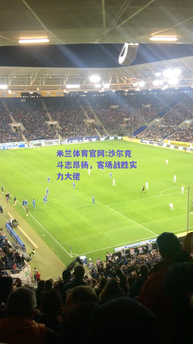 米兰体育官网:沙尔克斗志昂扬，客场战胜实力大佬