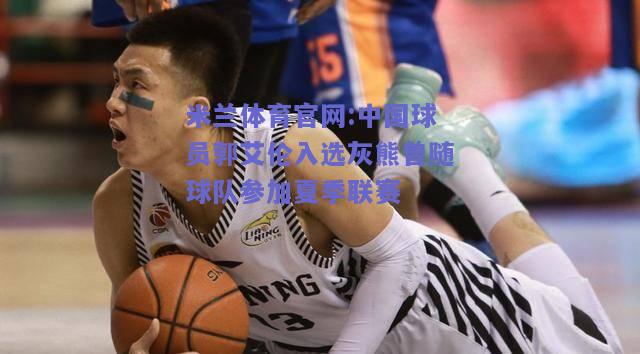米兰体育官网:中国球员郭艾伦入选灰熊曾随球队参加夏季联赛
