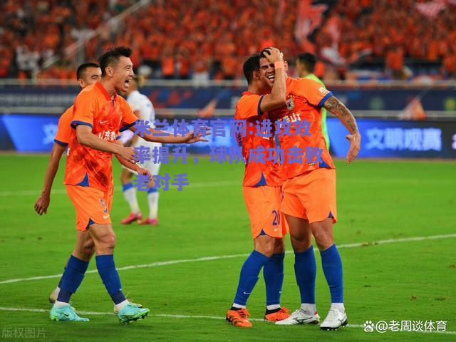 米兰体育官网:进攻效率提升，球队成功击败老对手