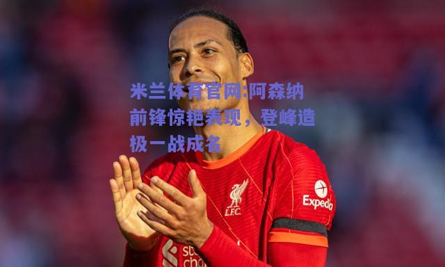 米兰体育官网:阿森纳前锋惊艳表现，登峰造极一战成名