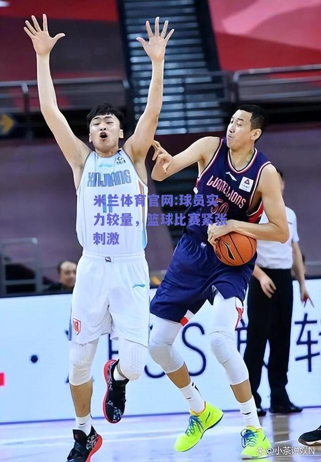 米兰体育官网:球员实力较量，篮球比赛紧张刺激