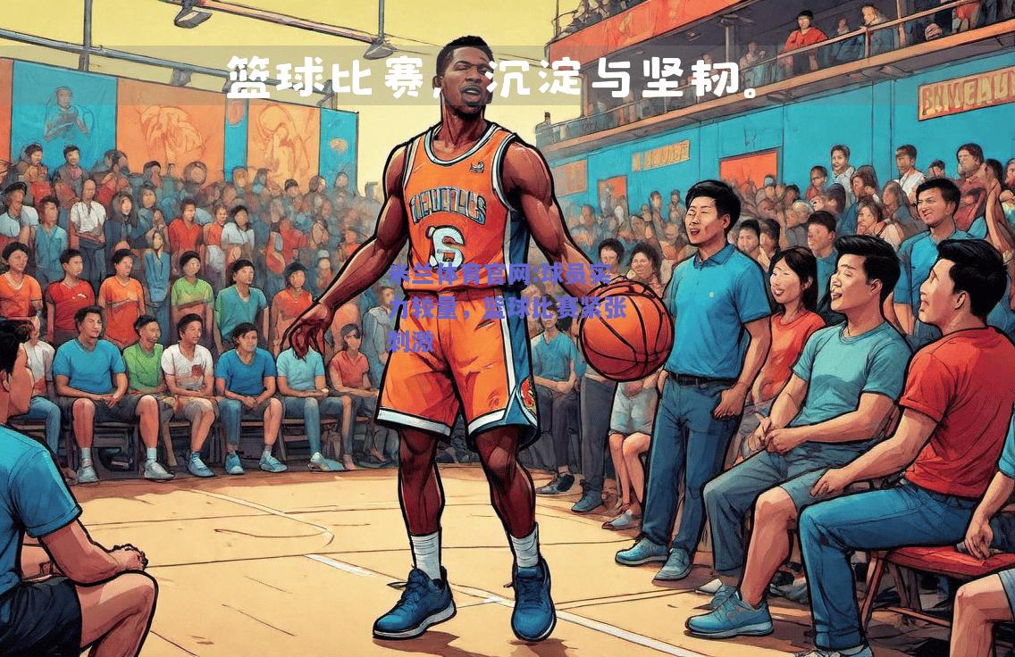 米兰体育官网:球员实力较量，篮球比赛紧张刺激
