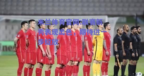 米兰体育官网:联赛新秀表现出色，期待进一步绽放