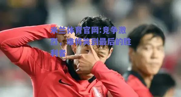 米兰体育官网:竞争激烈，谁将笑到最后的胜利者