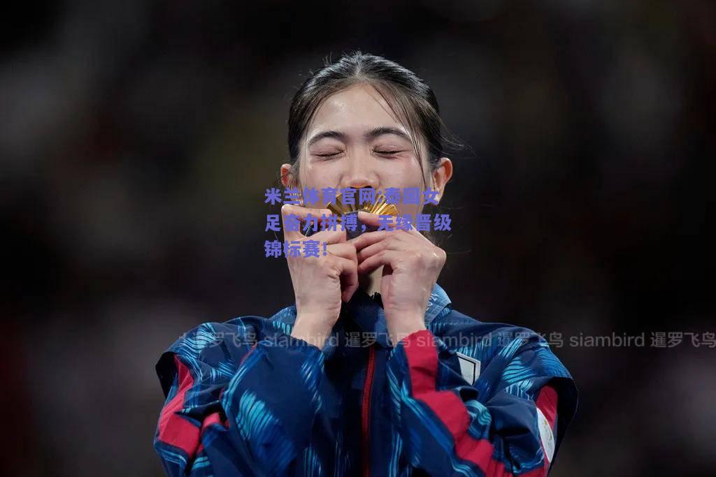 米兰体育官网:泰国女足奋力拼搏，无缘晋级锦标赛！