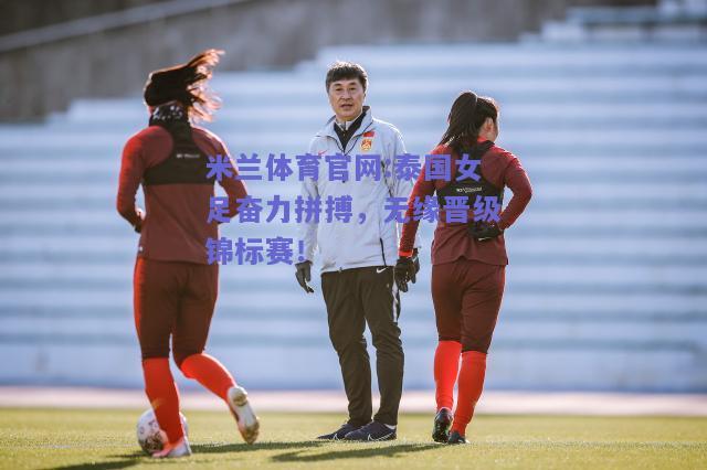 米兰体育官网:泰国女足奋力拼搏，无缘晋级锦标赛！