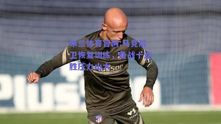 米兰体育官网:马竞后卫恢复训练，备战十连胜压力山大