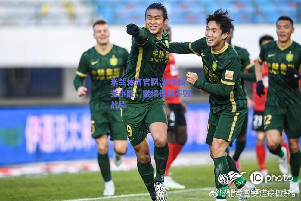 米兰体育官网:北京国安小胜，继续保持不败战绩