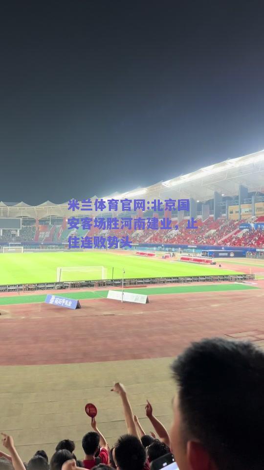 米兰体育官网:北京国安客场胜河南建业，止住连败势头