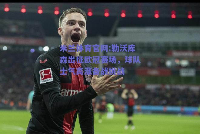 米兰体育官网:勒沃库森出征欧冠赛场，球队士气高涨备战挑战