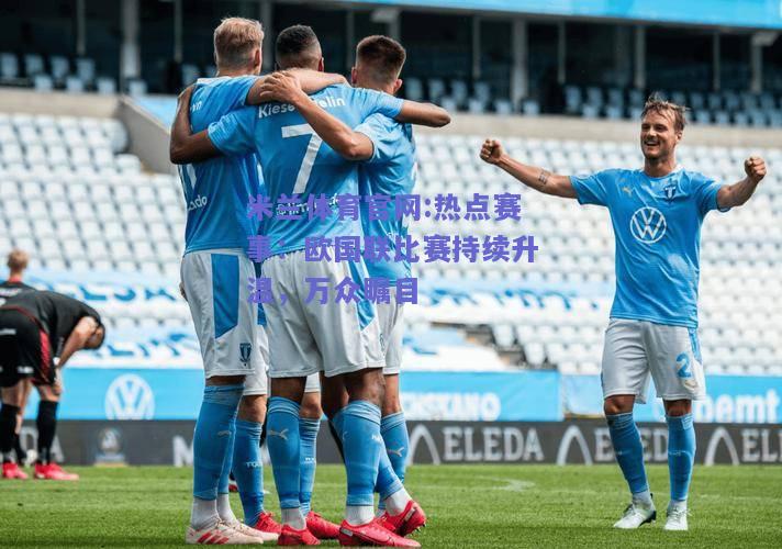 米兰体育官网:热点赛事：欧国联比赛持续升温，万众瞩目