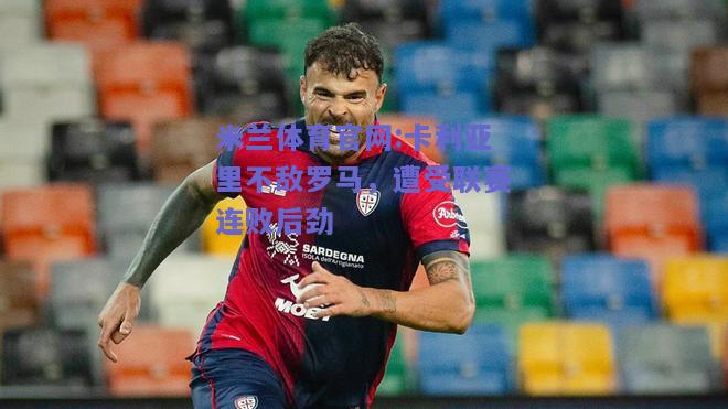 米兰体育官网:卡利亚里不敌罗马，遭受联赛连败后劲