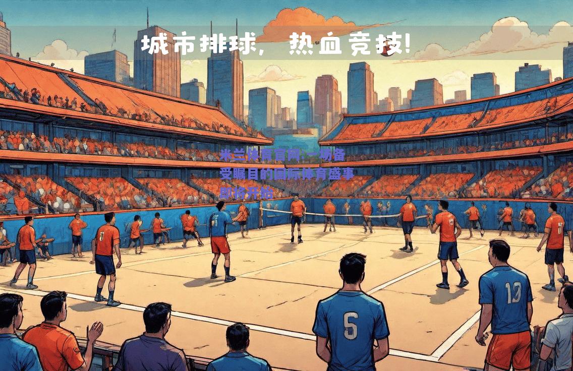 米兰体育官网:一场备受瞩目的国际体育盛事即将开始