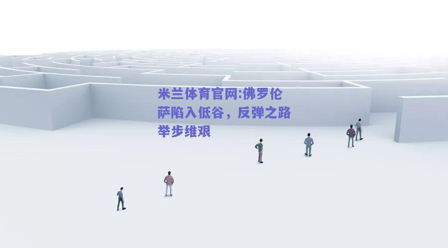 米兰体育官网:佛罗伦萨陷入低谷，反弹之路举步维艰