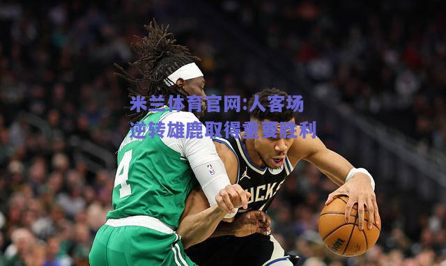 米兰体育官网:人客场逆转雄鹿取得重要胜利