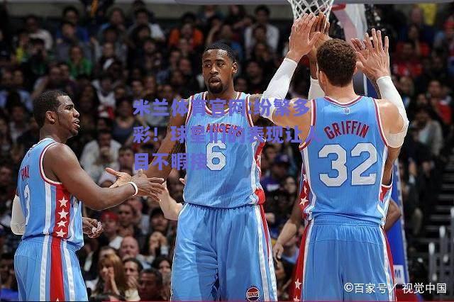 米兰体育官网:纷繁多彩！球星们的表现让人目不暇接