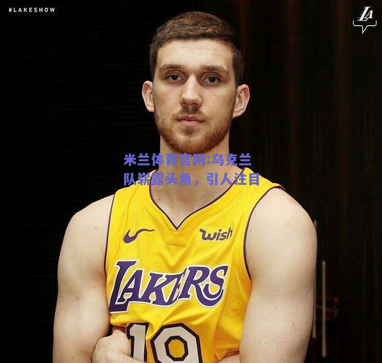 米兰体育官网:乌克兰队崭露头角，引人注目